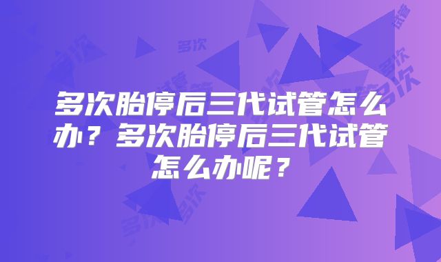 多次胎停后三代试管怎么办?多次胎停后三代试管怎么办呢?