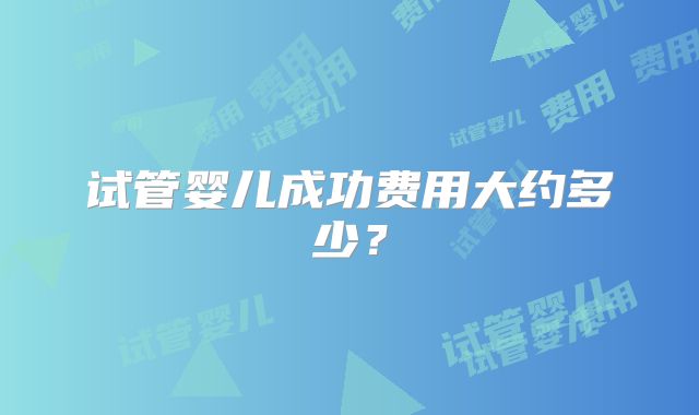 试管婴儿成功费用大约多少?