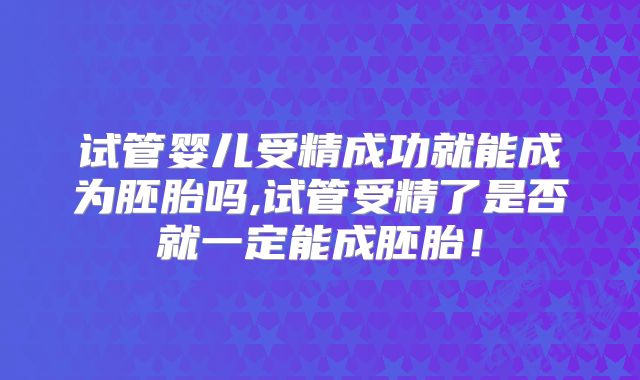 试管婴儿受精成功就能成为胚胎吗,试管受精了是否就一定能成胚胎！