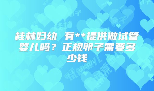 桂林妇幼 有**提供做试管婴儿吗?正规卵子需要多少钱