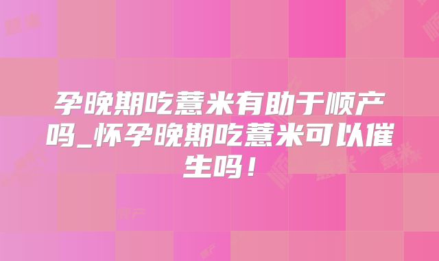 孕晚期吃薏米有助于顺产吗_怀孕晚期吃薏米可以催生吗!