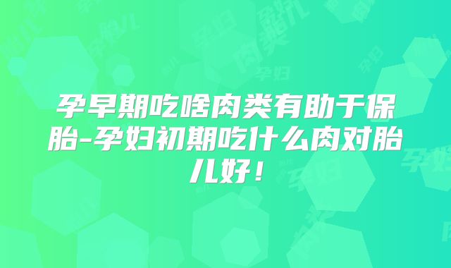 孕早期吃啥肉类有助于保胎-孕妇初期吃什么肉对胎儿好!