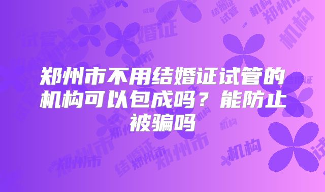 郑州市不用结婚证试管的机构可以包成吗？能防止被骗吗
