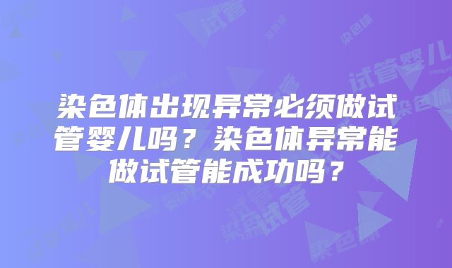 染色体出现异常必须做试管婴儿吗?染色体异常能做试管能成功吗?