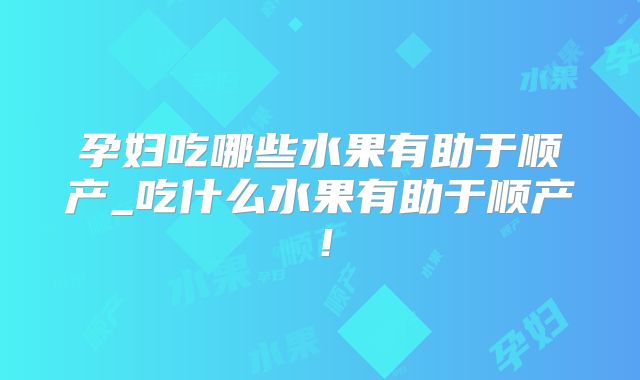 孕妇吃哪些水果有助于顺产_吃什么水果有助于顺产!