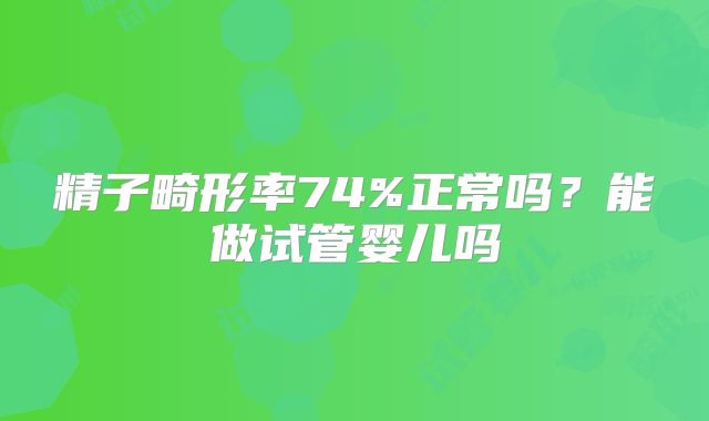 精子畸形率74%正常吗?能做试管婴儿吗