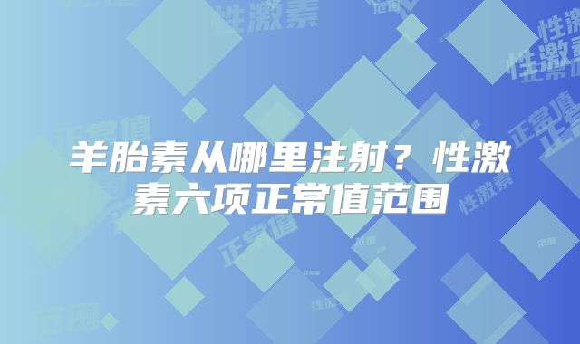羊胎素从哪里注射?性激素六项正常值范围