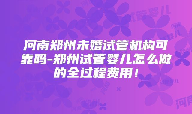 河南郑州未婚试管机构可靠吗-郑州试管婴儿怎么做的全过程费用！