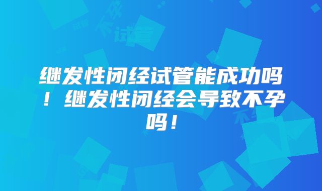 继发性闭经试管能成功吗!继发性闭经会导致不孕吗!