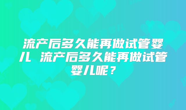 流产后多久能再做试管婴儿 流产后多久能再做试管婴儿呢？