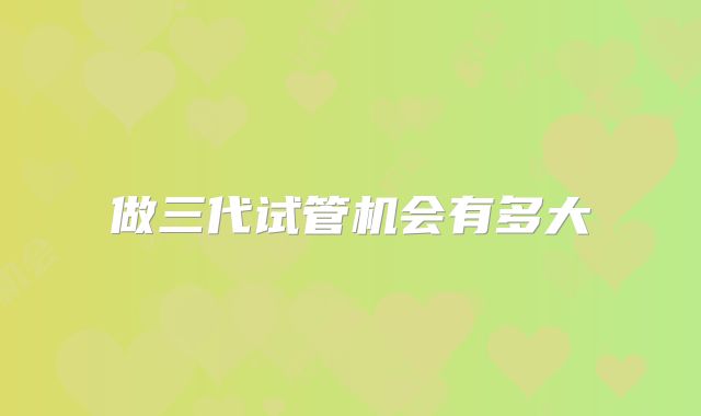 做三代试管机会有多大