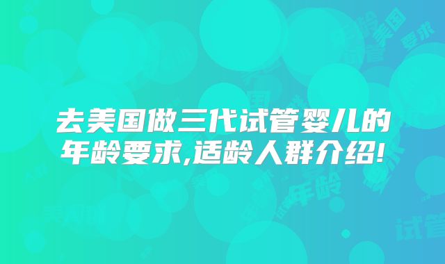 去美国做三代试管婴儿的年龄要求,适龄人群介绍!
