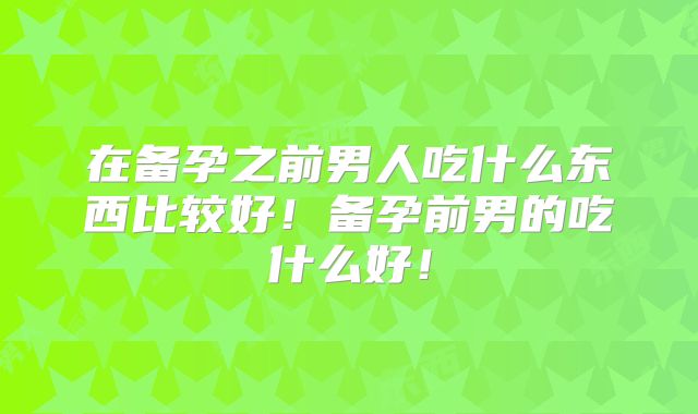 在备孕之前男人吃什么东西比较好!备孕前男的吃什么好!