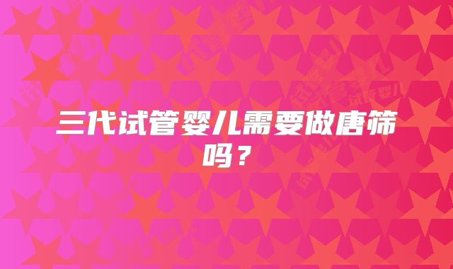 三代试管婴儿需要做唐筛吗?