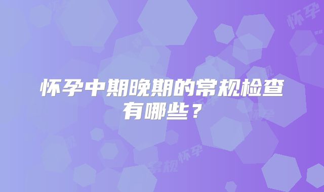 怀孕中期晚期的常规检查有哪些？