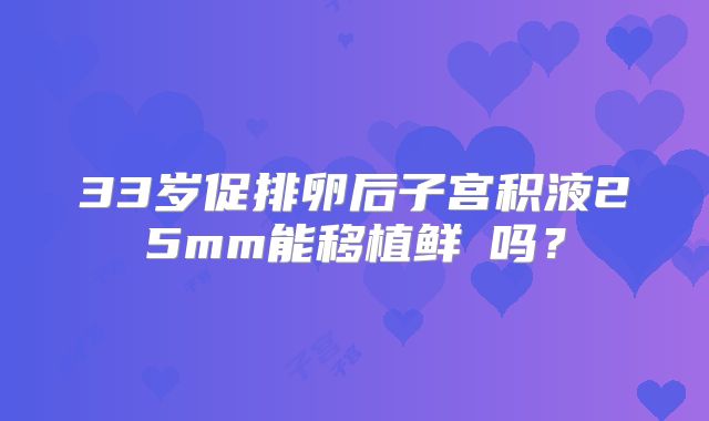 33岁促排卵后子宫积液25mm能移植鲜肧吗？