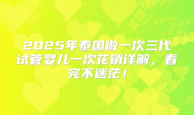 2025年泰国做一次三代试管婴儿一次花销详解,看完不迷茫!