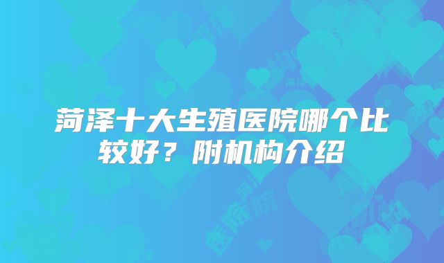 菏泽十大生殖医院哪个比较好？附机构介绍