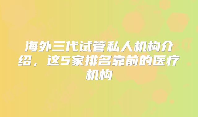 海外三代试管私人机构介绍,这5家排名靠前的医疗机构