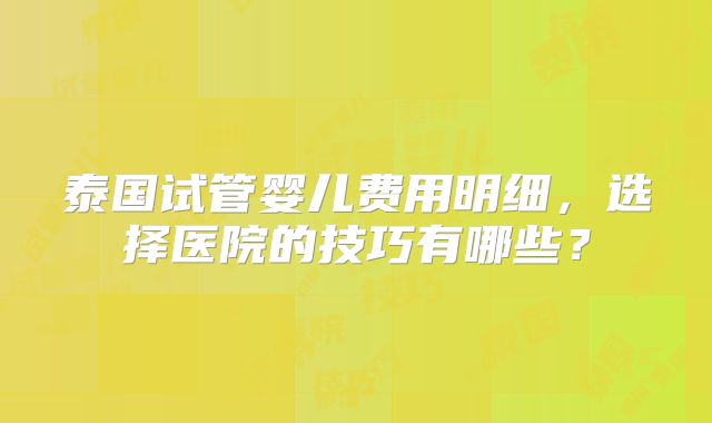 泰国试管婴儿费用明细，选择医院的技巧有哪些？