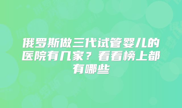 俄罗斯做三代试管婴儿的医院有几家？看看榜上都有哪些