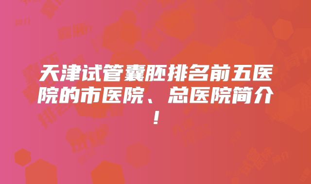 天津试管囊胚排名前五医院的市医院、总医院简介!