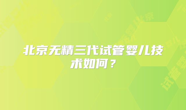 北京无精三代试管婴儿技术如何?