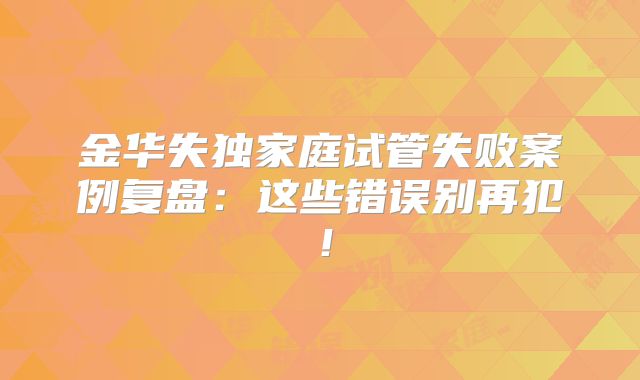 金华失独家庭试管失败案例复盘：这些错误别再犯！