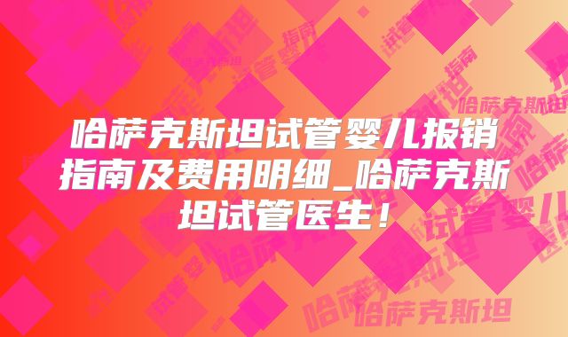 哈萨克斯坦试管婴儿报销指南及费用明细_哈萨克斯坦试管医生！