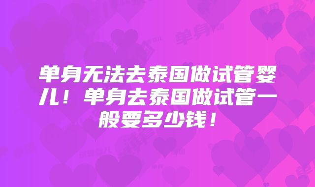 单身无法去泰国做试管婴儿!单身去泰国做试管一般要多少钱!