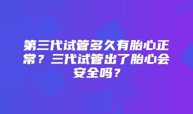 第三代试管多久有胎心正常?三代试管出了胎心会安全吗?