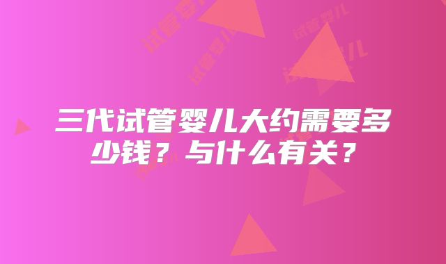 三代试管婴儿大约需要多少钱?与什么有关?