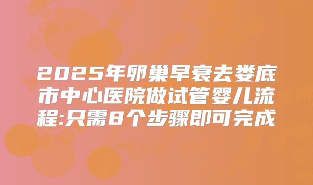 2025年卵巢早衰去娄底市中心医院做试管婴儿流程:只需8个步骤即可完成