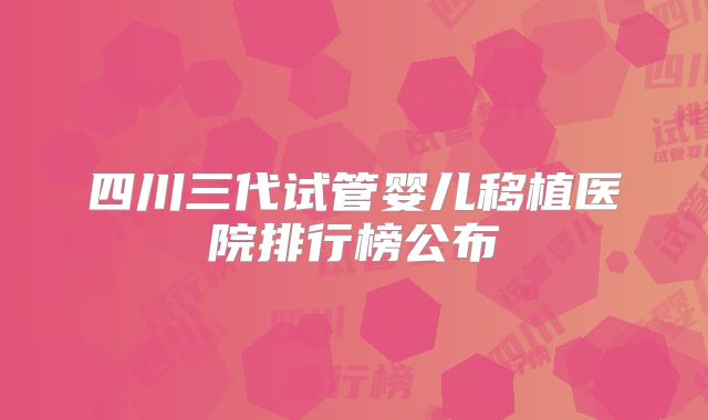 四川三代试管婴儿移植医院排行榜公布