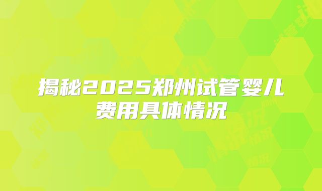 揭秘2025郑州试管婴儿费用具体情况