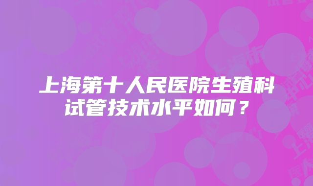 上海第十人民医院生殖科试管技术水平如何？