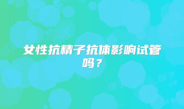 女性抗精子抗体影响试管吗？