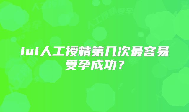 iui人工授精第几次最容易受孕成功？