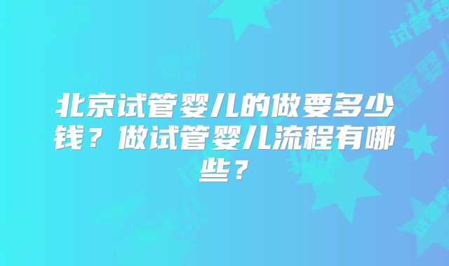 北京试管婴儿的做要多少钱？做试管婴儿流程有哪些？