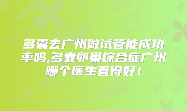 多囊去广州做试管能成功率吗,多囊卵巢综合症广州哪个医生看得好!