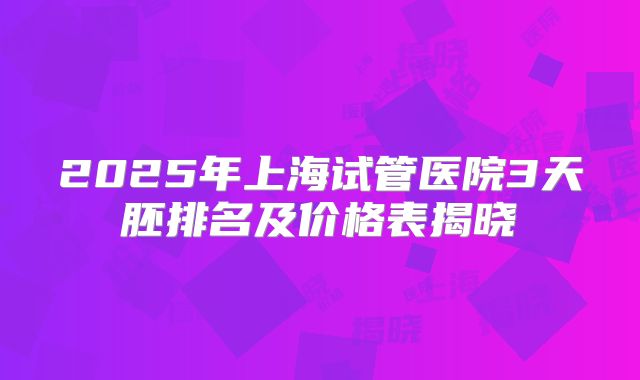 2025年上海试管医院3天胚排名及价格表揭晓