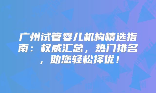 广州试管婴儿机构精选指南：权威汇总，热门排名，助您轻松择优！