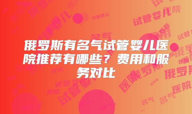 俄罗斯有名气试管婴儿医院推荐有哪些？费用和服务对比