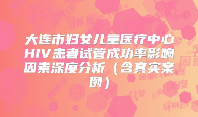 大连市妇女儿童医疗中心HIV患者试管成功率影响因素深度分析（含真实案例）