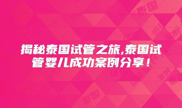 揭秘泰国试管之旅,泰国试管婴儿成功案例分享！