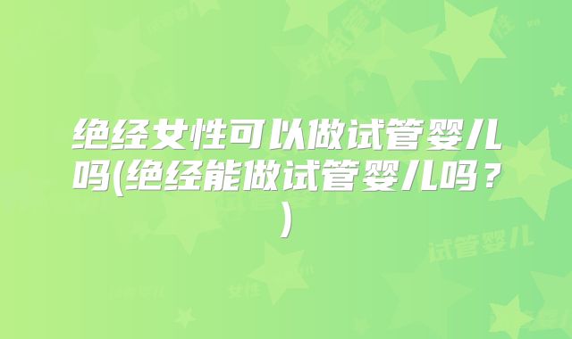 绝经女性可以做试管婴儿吗(绝经能做试管婴儿吗？)