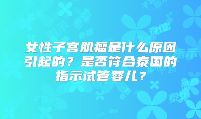 女性子宫肌瘤是什么原因引起的？是否符合泰国的指示试管婴儿？