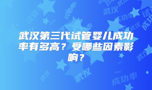 武汉第三代试管婴儿成功率有多高?受哪些因素影响?