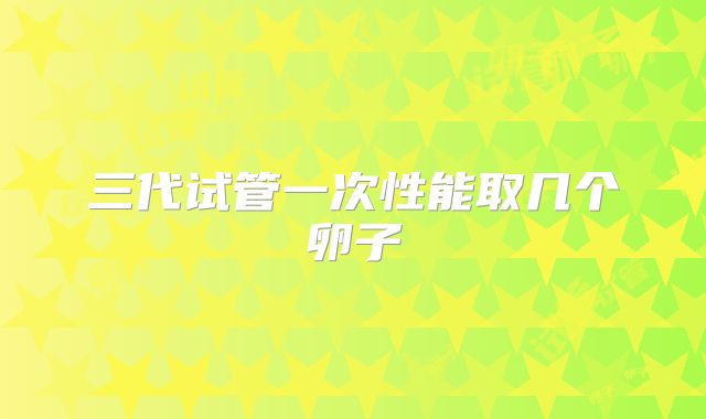 三代试管一次性能取几个卵子