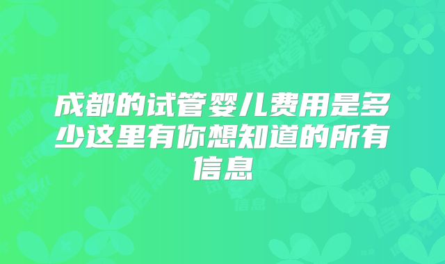 成都的试管婴儿费用是多少这里有你想知道的所有信息